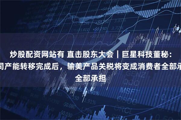 炒股配资网站有 直击股东大会｜巨星科技董秘：公司产能转移完成后，输美产品关税将变成消费者全部承担