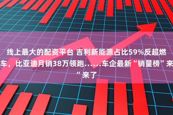线上最大的配资平台 吉利新能源占比59%反超燃油车，比亚迪月销38万领跑……车企最新“销量榜”来了