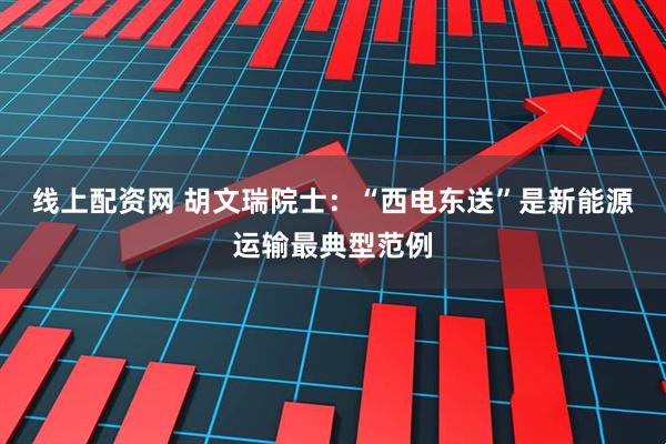 线上配资网 胡文瑞院士：“西电东送”是新能源运输最典型范例