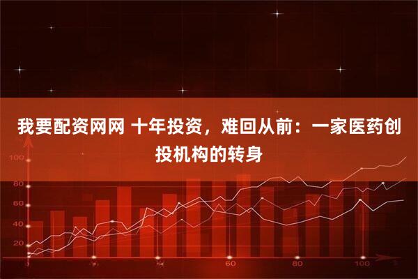 我要配资网网 十年投资，难回从前：一家医药创投机构的转身