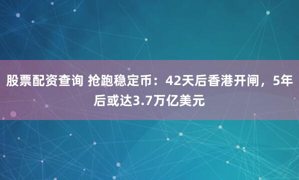 股票配资查询 抢跑稳定币：42天后香港开闸，5年后或达3.7万亿美元