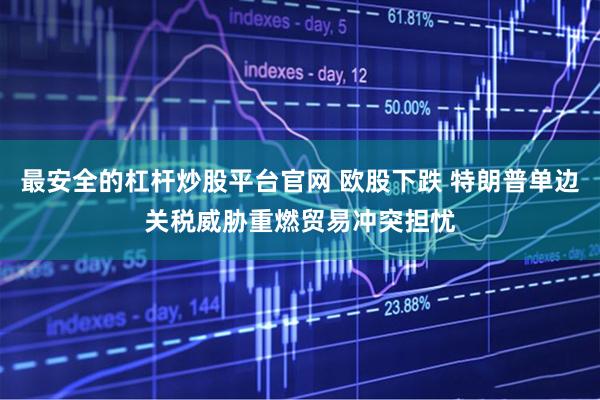 最安全的杠杆炒股平台官网 欧股下跌 特朗普单边关税威胁重燃贸易冲突担忧