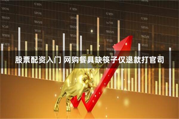 股票配资入门 网购餐具缺筷子仅退款打官司