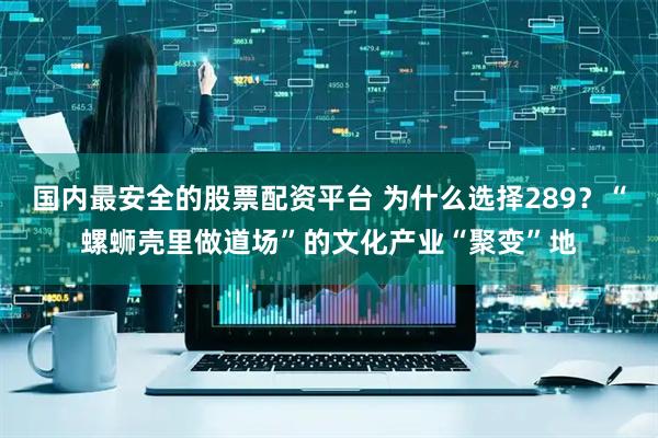 国内最安全的股票配资平台 为什么选择289？“螺蛳壳里做道场”的文化产业“聚变”地