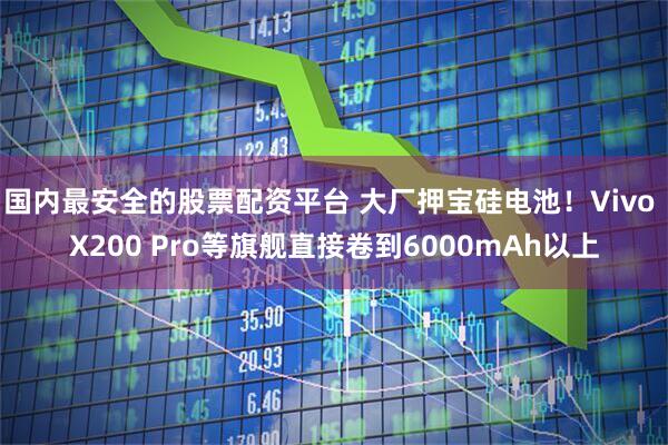 国内最安全的股票配资平台 大厂押宝硅电池！Vivo X200 Pro等旗舰直接卷到6000mAh以上