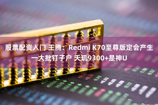 股票配资入门 王腾：Redmi K70至尊版定会产生一大批钉子户 天玑9300+是神U