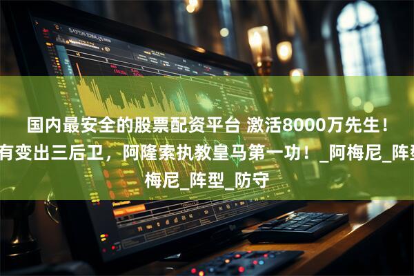 国内最安全的股票配资平台 激活8000万先生！无中生有变出三后卫，阿隆索执教皇马第一功！_阿梅尼_阵型_防守
