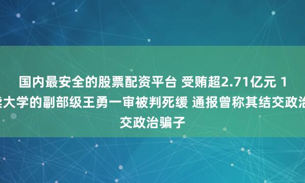 国内最安全的股票配资平台 受贿超2.71亿元 16岁读大学的副部级王勇一审被判死缓 通报曾称其结交政治骗子