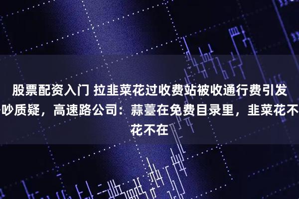 股票配资入门 拉韭菜花过收费站被收通行费引发争吵质疑，高速路公司：蒜薹在免费目录里，韭菜花不在