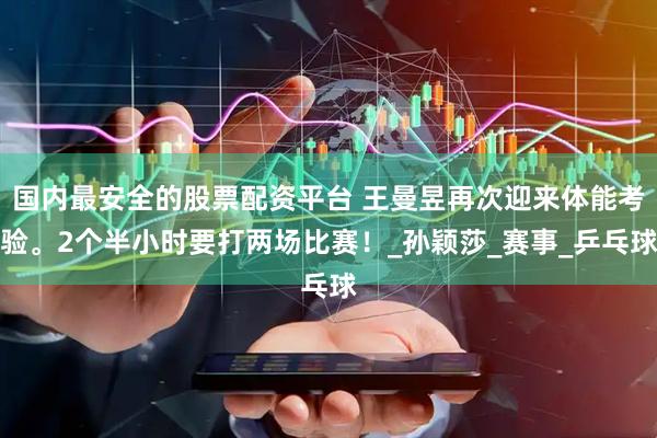 国内最安全的股票配资平台 王曼昱再次迎来体能考验。2个半小时要打两场比赛！_孙颖莎_赛事_乒乓球