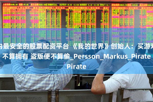 国内最安全的股票配资平台 《我的世界》创始人：买游戏若不算拥有 盗版便不算偷_Persson_Markus_Pirate