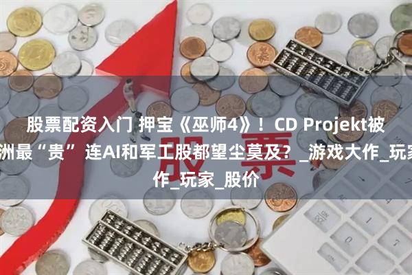 股票配资入门 押宝《巫师4》！CD Projekt被炒成欧洲最“贵” 连AI和军工股都望尘莫及？_游戏大作_玩家_股价