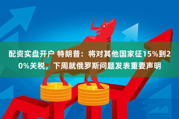 配资实盘开户 特朗普：将对其他国家征15%到20%关税，下周就俄罗斯问题发表重要声明