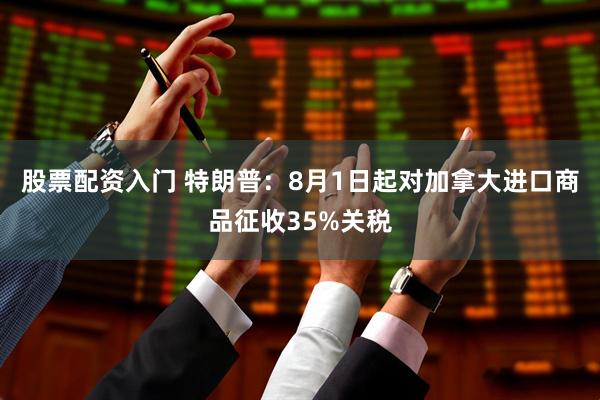 股票配资入门 特朗普：8月1日起对加拿大进口商品征收35%关税