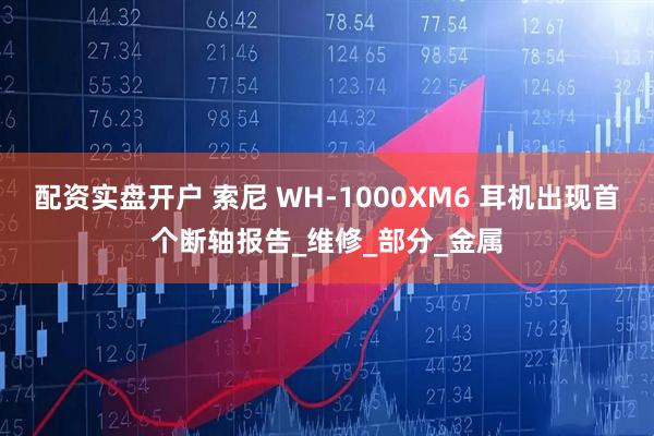 配资实盘开户 索尼 WH-1000XM6 耳机出现首个断轴报告_维修_部分_金属