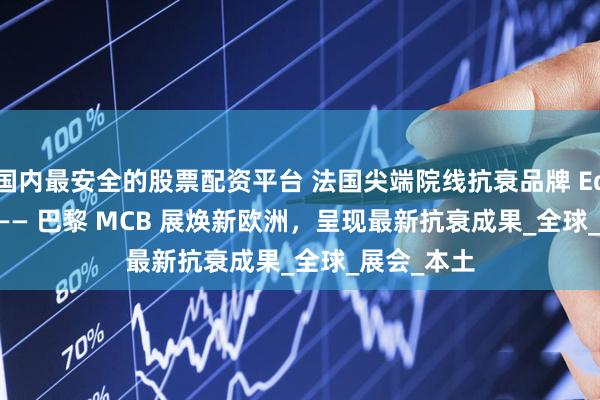 国内最安全的股票配资平台 法国尖端院线抗衰品牌 Edee Ebee —— 巴黎 MCB 展焕新欧洲，呈现最新抗衰成果_全球_展会_本土