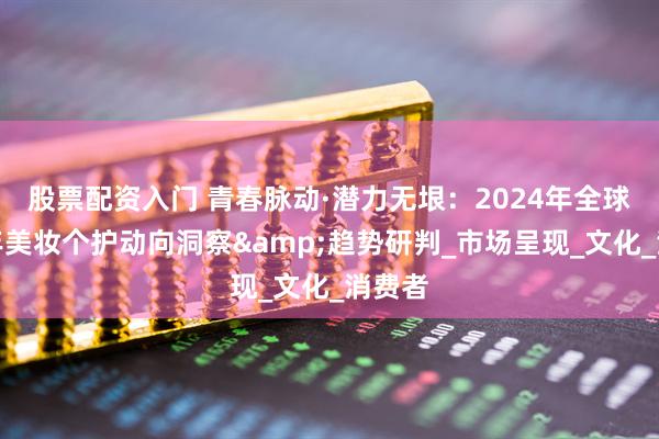 股票配资入门 青春脉动·潜力无垠：2024年全球青少年美妆个护动向洞察&趋势研判_市场呈现_文化_消费者