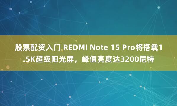 股票配资入门 REDMI Note 15 Pro将搭载1.5K超级阳光屏，峰值亮度达3200尼特