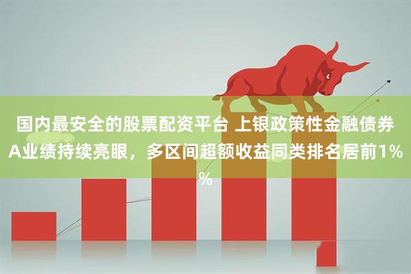 国内最安全的股票配资平台 上银政策性金融债券A业绩持续亮眼，多区间超额收益同类排名居前1%