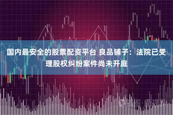 国内最安全的股票配资平台 良品铺子：法院已受理股权纠纷案件尚未开庭