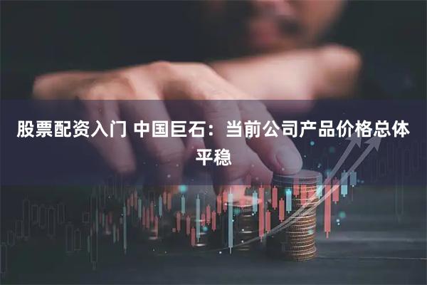 股票配资入门 中国巨石：当前公司产品价格总体平稳