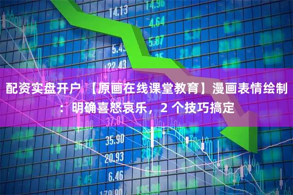 配资实盘开户 【原画在线课堂教育】漫画表情绘制：明确喜怒哀乐，2 个技巧搞定