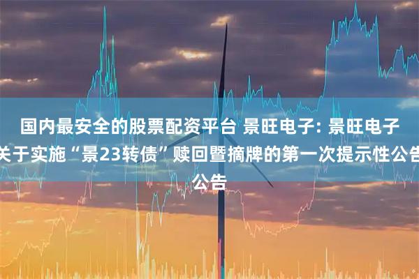 国内最安全的股票配资平台 景旺电子: 景旺电子关于实施“景23转债”赎回暨摘牌的第一次提示性公告