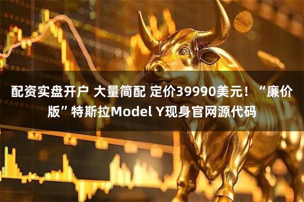 配资实盘开户 大量简配 定价39990美元！“廉价版”特斯拉Model Y现身官网源代码
