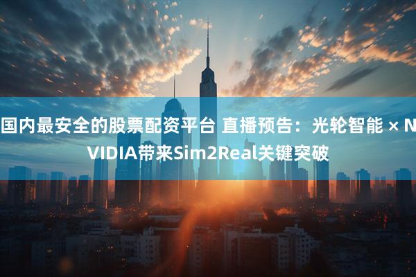 国内最安全的股票配资平台 直播预告：光轮智能 × NVIDIA带来Sim2Real关键突破