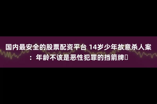 国内最安全的股票配资平台 14岁少年故意杀人案：年龄不该是恶性犯罪的挡箭牌​