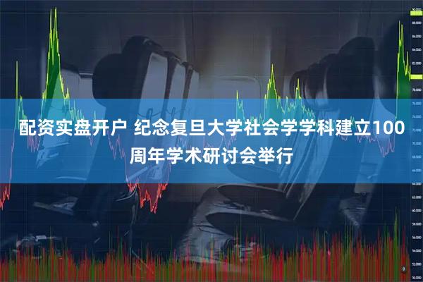配资实盘开户 纪念复旦大学社会学学科建立100周年学术研讨会举行
