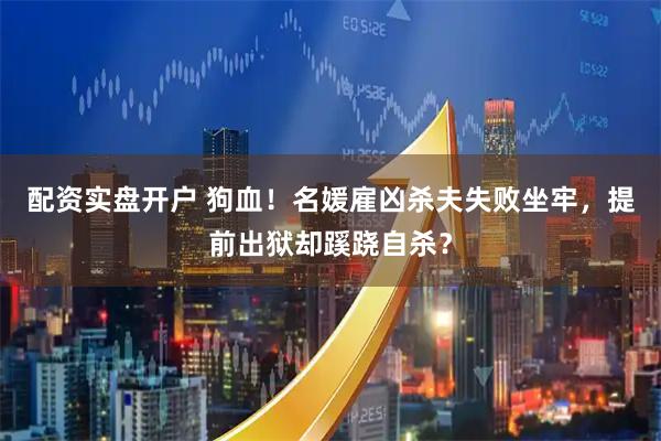 配资实盘开户 狗血！名媛雇凶杀夫失败坐牢，提前出狱却蹊跷自杀？