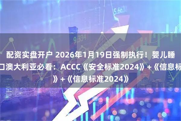 配资实盘开户 2026年1月19日强制执行！婴儿睡眠用品出口澳大利亚必看：ACCC《安全标准2024》+《信息标准2024》