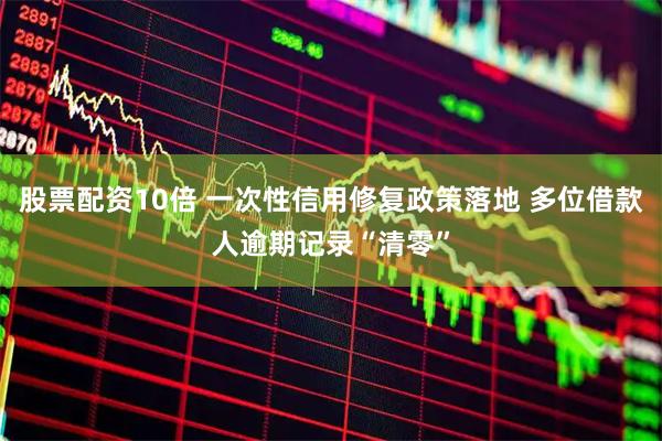 股票配资10倍 一次性信用修复政策落地 多位借款人逾期记录“清零”