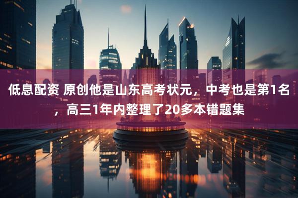 低息配资 原创他是山东高考状元，中考也是第1名，高三1年内整理了20多本错题集