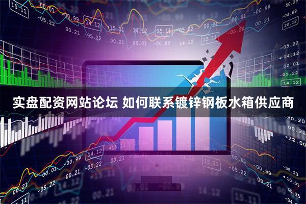 实盘配资网站论坛 如何联系镀锌钢板水箱供应商