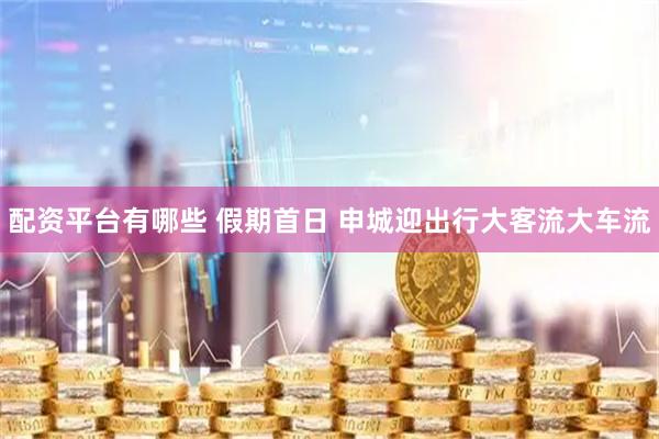 配资平台有哪些 假期首日 申城迎出行大客流大车流