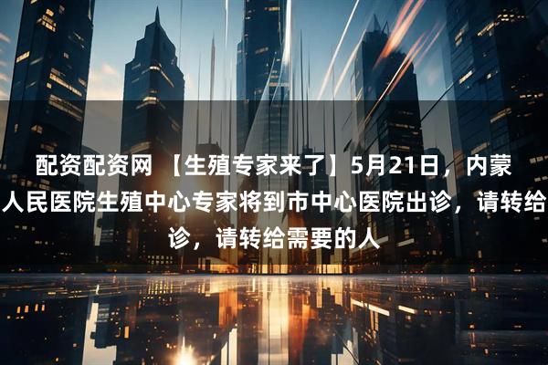 配资配资网 【生殖专家来了】5月21日，内蒙古自治区人民医院生殖中心专家将到市中心医院出诊，请转给需要的人