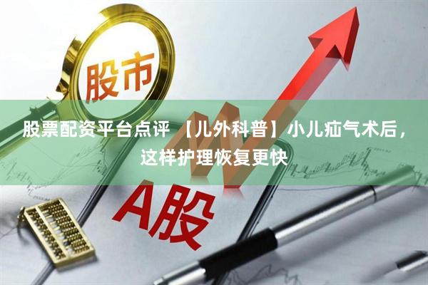 股票配资平台点评 【儿外科普】小儿疝气术后，这样护理恢复更快