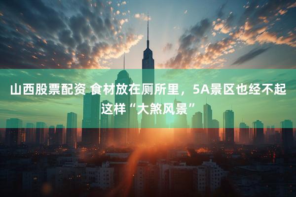 山西股票配资 食材放在厕所里，5A景区也经不起这样“大煞风景”