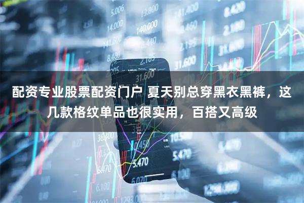 配资专业股票配资门户 夏天别总穿黑衣黑裤，这几款格纹单品也很实用，百搭又高级