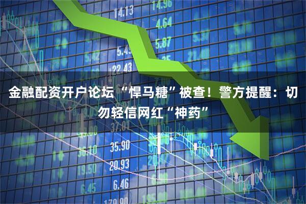 金融配资开户论坛 “悍马糖”被查！警方提醒：切勿轻信网红“神药”