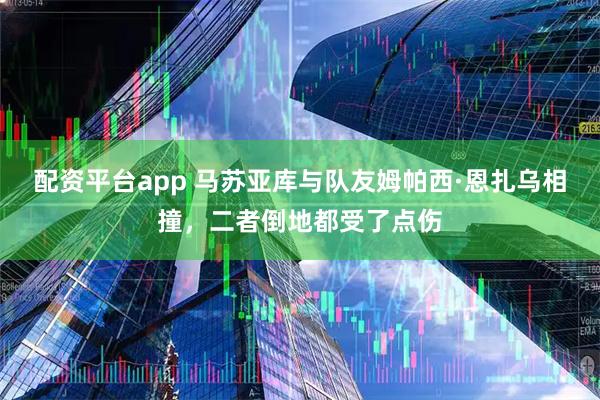 配资平台app 马苏亚库与队友姆帕西·恩扎乌相撞，二者倒地都受了点伤