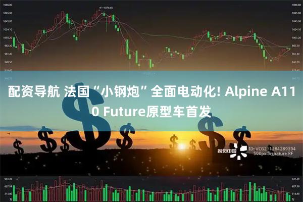配资导航 法国“小钢炮”全面电动化! Alpine A110 Future原型车首发