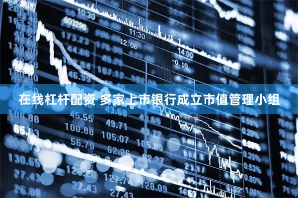 在线杠杆配资 多家上市银行成立市值管理小组
