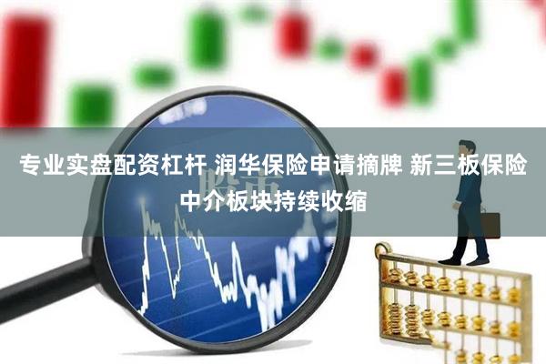 专业实盘配资杠杆 润华保险申请摘牌 新三板保险中介板块持续收缩