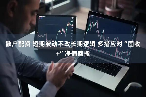 散户配资 短期波动不改长期逻辑 多措应对“固收+”净值回撤