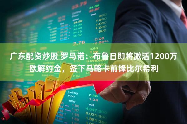 广东配资炒股 罗马诺：布鲁日即将激活1200万欧解约金，签下马略卡前锋比尔希利
