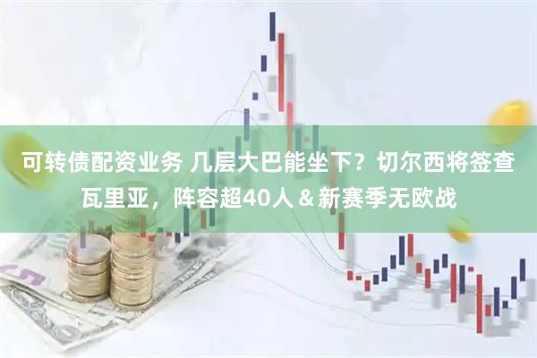 可转债配资业务 几层大巴能坐下？切尔西将签查瓦里亚，阵容超40人＆新赛季无欧战