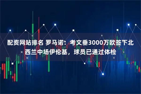 配资网站排名 罗马诺：考文垂3000万欧签下北西兰中场伊伦基，球员已通过体检